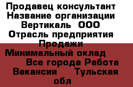 Продавец-консультант › Название организации ­ Вертикаль, ООО › Отрасль предприятия ­ Продажи › Минимальный оклад ­ 60 000 - Все города Работа » Вакансии   . Тульская обл.